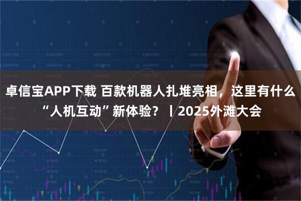 卓信宝APP下载 百款机器人扎堆亮相，这里有什么“人机互动”新体验？丨2025外滩大会