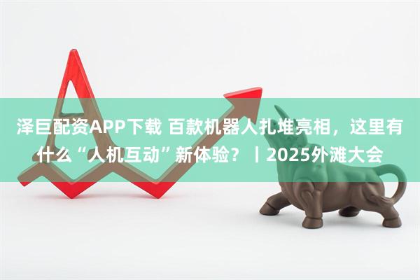 泽巨配资APP下载 百款机器人扎堆亮相，这里有什么“人机互动”新体验？丨2025外滩大会