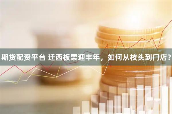期货配资平台 迁西板栗迎丰年，如何从枝头到门店？
