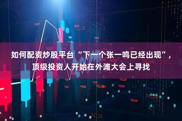 如何配资炒股平台 “下一个张一鸣已经出现”，顶级投资人开始在外滩大会上寻找