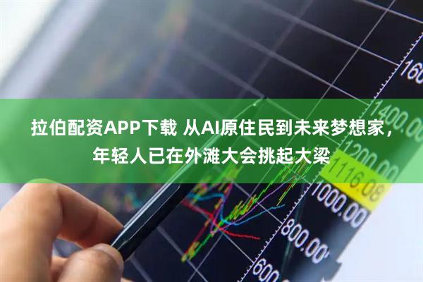 拉伯配资APP下载 从AI原住民到未来梦想家，年轻人已在外滩大会挑起大梁