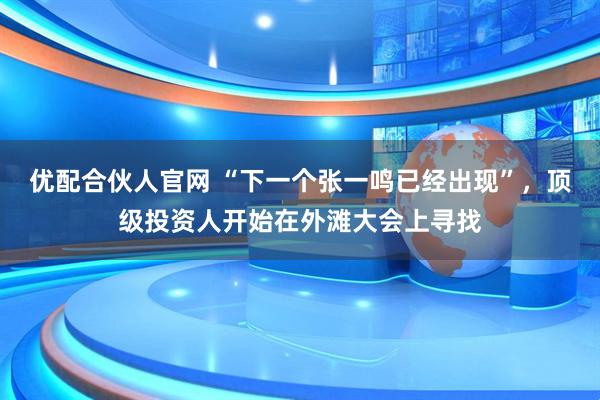 优配合伙人官网 “下一个张一鸣已经出现”，顶级投资人开始在外滩大会上寻找