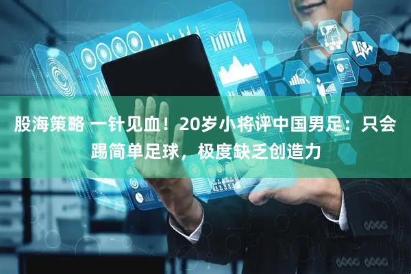 股海策略 一针见血！20岁小将评中国男足：只会踢简单足球，极度缺乏创造力