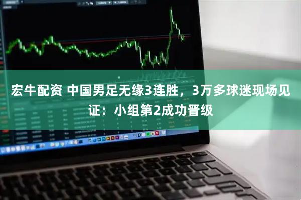 宏牛配资 中国男足无缘3连胜，3万多球迷现场见证：小组第2成功晋级