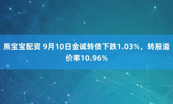 熊宝宝配资 9月10日金诚转债下跌1.03%，转股溢价率10.96%