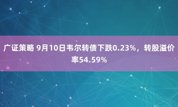 广证策略 9月10日韦尔转债下跌0.23%，转股溢价率54.59%