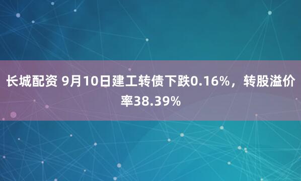 长城配资 9月10日建工转债下跌0.16%，转股溢价率38.39%