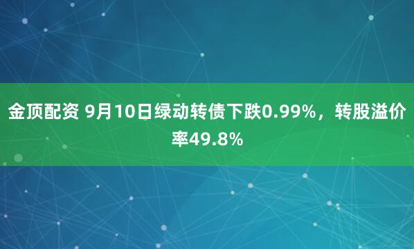 金顶配资 9月10日绿动转债下跌0.99%，转股溢价率49.8%
