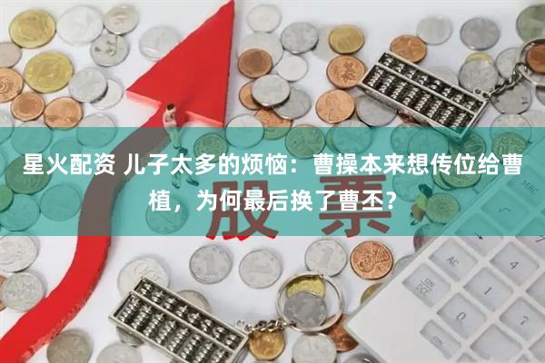 星火配资 儿子太多的烦恼：曹操本来想传位给曹植，为何最后换了曹丕？