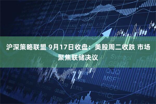 沪深策略联盟 9月17日收盘：美股周二收跌 市场聚焦联储决议