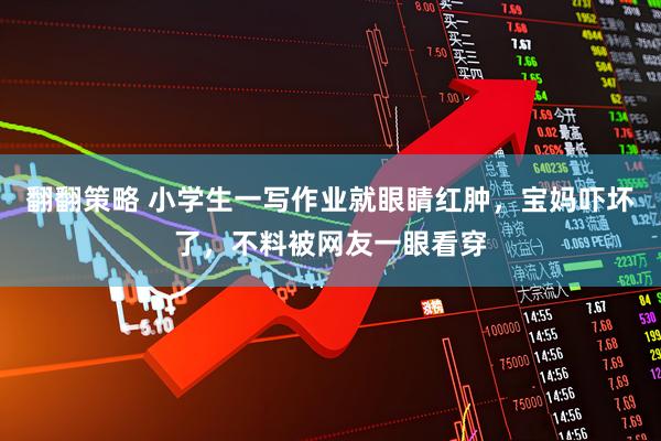 翻翻策略 小学生一写作业就眼睛红肿，宝妈吓坏了，不料被网友一眼看穿
