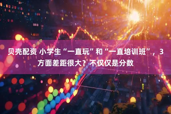 贝壳配资 小学生“一直玩”和“一直培训班”，3方面差距很大？不仅仅是分数