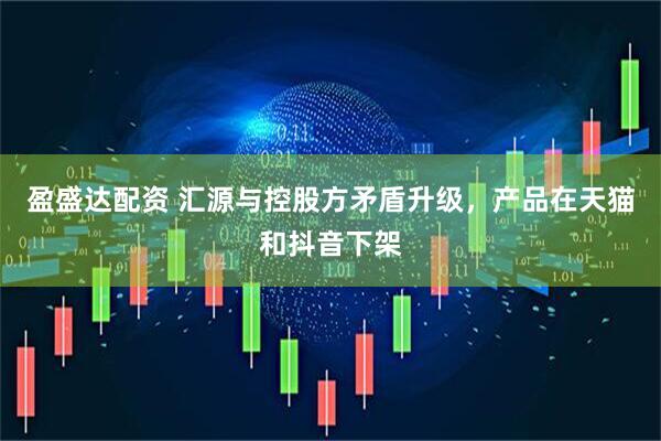 盈盛达配资 汇源与控股方矛盾升级，产品在天猫和抖音下架