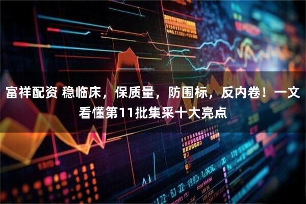 富祥配资 稳临床，保质量，防围标，反内卷！一文看懂第11批集采十大亮点