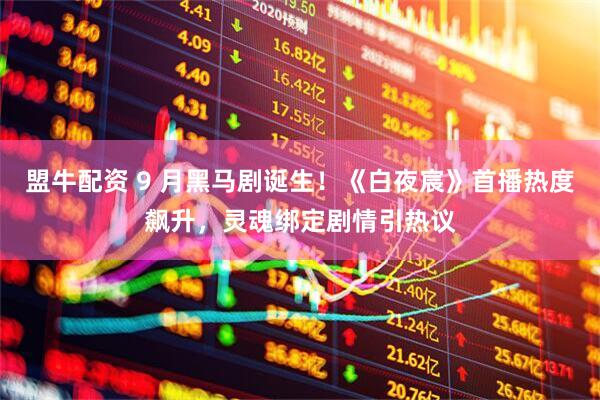 盟牛配资 9 月黑马剧诞生！《白夜宸》首播热度飙升，灵魂绑定剧情引热议