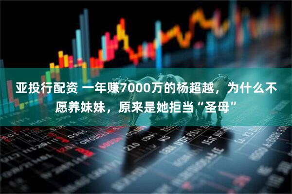 亚投行配资 一年赚7000万的杨超越，为什么不愿养妹妹，原来是她拒当“圣母”