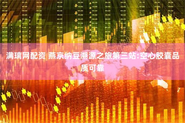 满璃网配资 燕京纳豆溯源之旅第三站:空心胶囊品质可靠