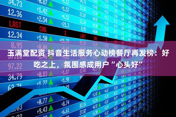玉满堂配资 抖音生活服务心动榜餐厅再发榜：好吃之上，氛围感成用户“心头好”