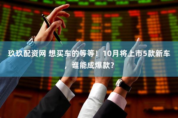 玖玖配资网 想买车的等等！10月将上市5款新车，谁能成爆款？