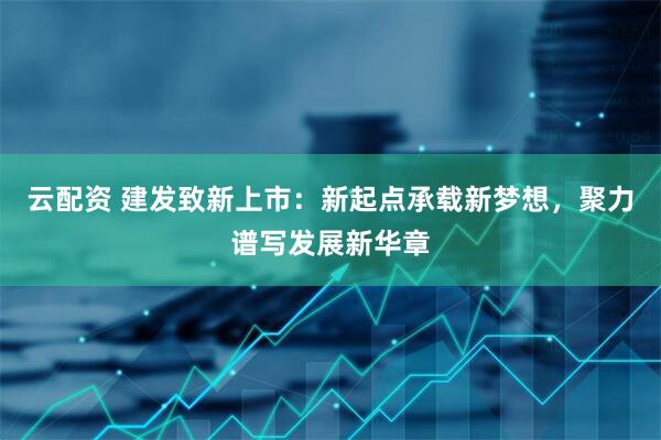 云配资 建发致新上市：新起点承载新梦想，聚力谱写发展新华章