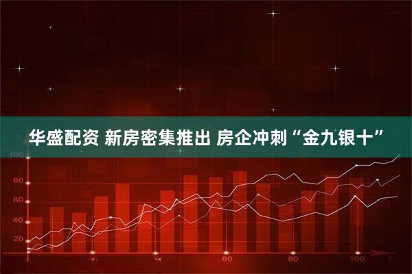 华盛配资 新房密集推出 房企冲刺“金九银十”