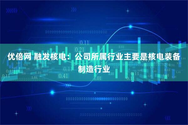 优倍网 融发核电：公司所属行业主要是核电装备制造行业