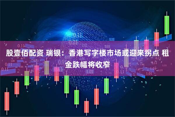 股壹佰配资 瑞银：香港写字楼市场或迎来拐点 租金跌幅将收窄