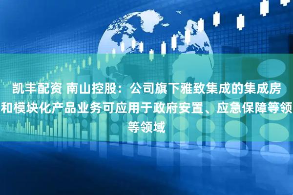 凯丰配资 南山控股：公司旗下雅致集成的集成房屋和模块化产品业务可应用于政府安置、应急保障等领域