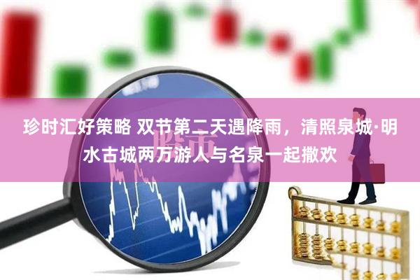 珍时汇好策略 双节第二天遇降雨，清照泉城·明水古城两万游人与名泉一起撒欢
