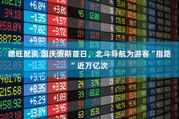 德旺配资 国庆假期首日，北斗导航为游客“指路”近万亿次