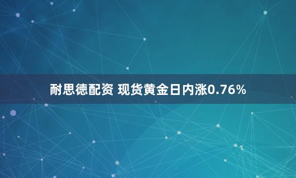 耐思徳配资 现货黄金日内涨0.76%