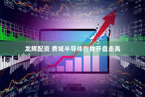 龙辉配资 费城半导体指数开盘走高