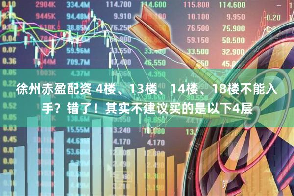 徐州赤盈配资 4楼、13楼、14楼、18楼不能入手？错了！其实不建议买的是以下4层