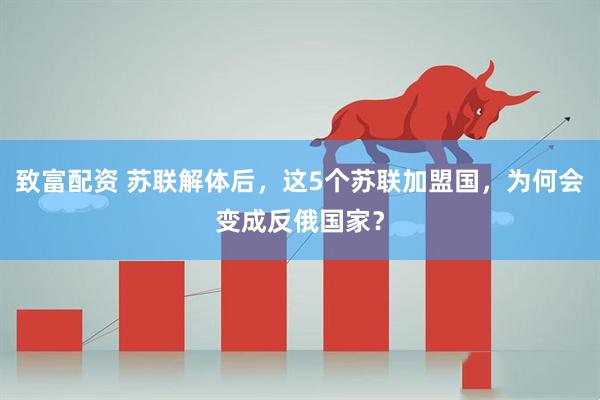 致富配资 苏联解体后，这5个苏联加盟国，为何会变成反俄国家？