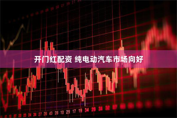 开门红配资 纯电动汽车市场向好