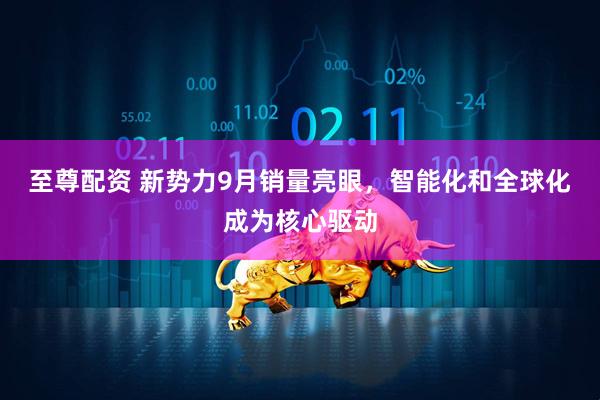 至尊配资 新势力9月销量亮眼，智能化和全球化成为核心驱动