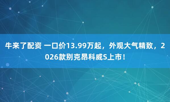牛来了配资 一口价13.99万起，外观大气精致，2026款别克昂科威S上市！