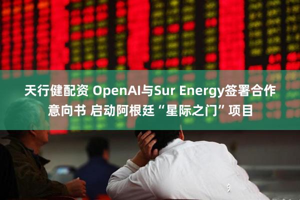 天行健配资 OpenAI与Sur Energy签署合作意向书 启动阿根廷“星际之门”项目