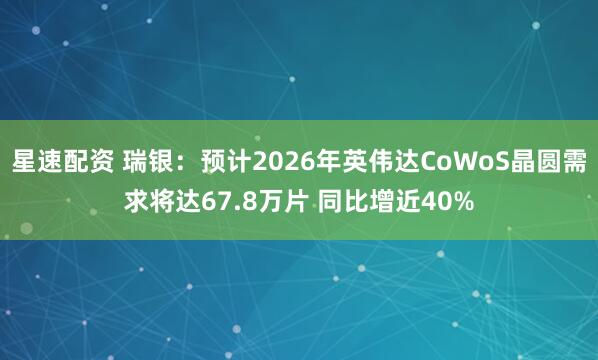 星速配资 瑞银：预计2026年英伟达CoWoS晶圆需求将达67.8万片 同比增近40%