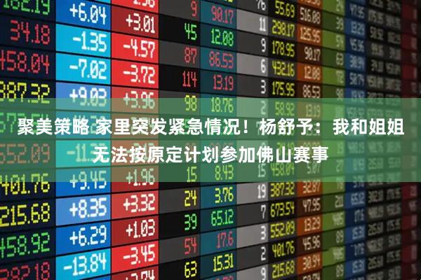 聚美策略 家里突发紧急情况！杨舒予：我和姐姐无法按原定计划参加佛山赛事