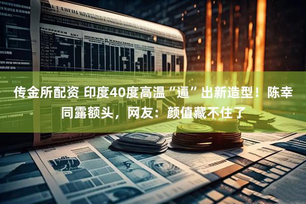 传金所配资 印度40度高温“逼”出新造型！陈幸同露额头，网友：颜值藏不住了