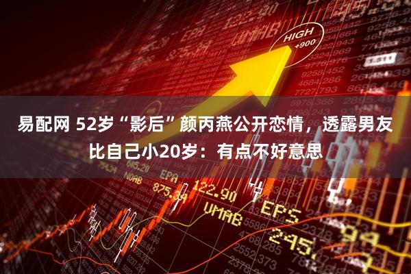易配网 52岁“影后”颜丙燕公开恋情，透露男友比自己小20岁：有点不好意思