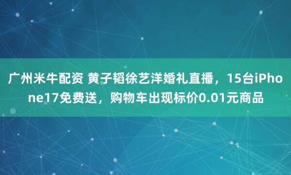 广州米牛配资 黄子韬徐艺洋婚礼直播，15台iPhone17免费送，购物车出现标价0.01元商品
