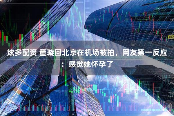 炫多配资 董璇回北京在机场被拍，网友第一反应：感觉她怀孕了