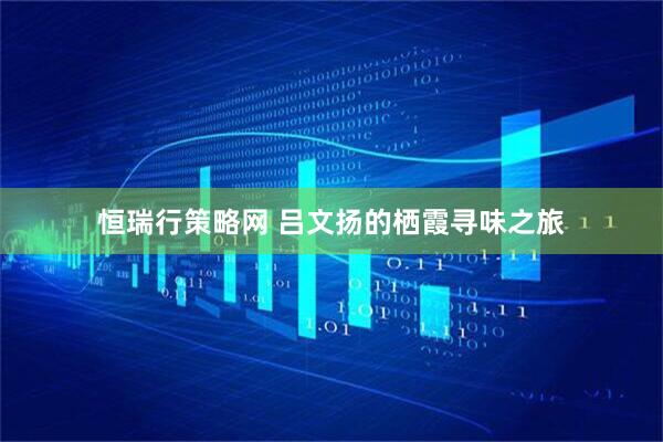 恒瑞行策略网 吕文扬的栖霞寻味之旅