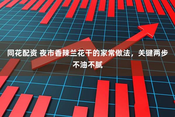 同花配资 夜市香辣兰花干的家常做法，关键两步不油不腻